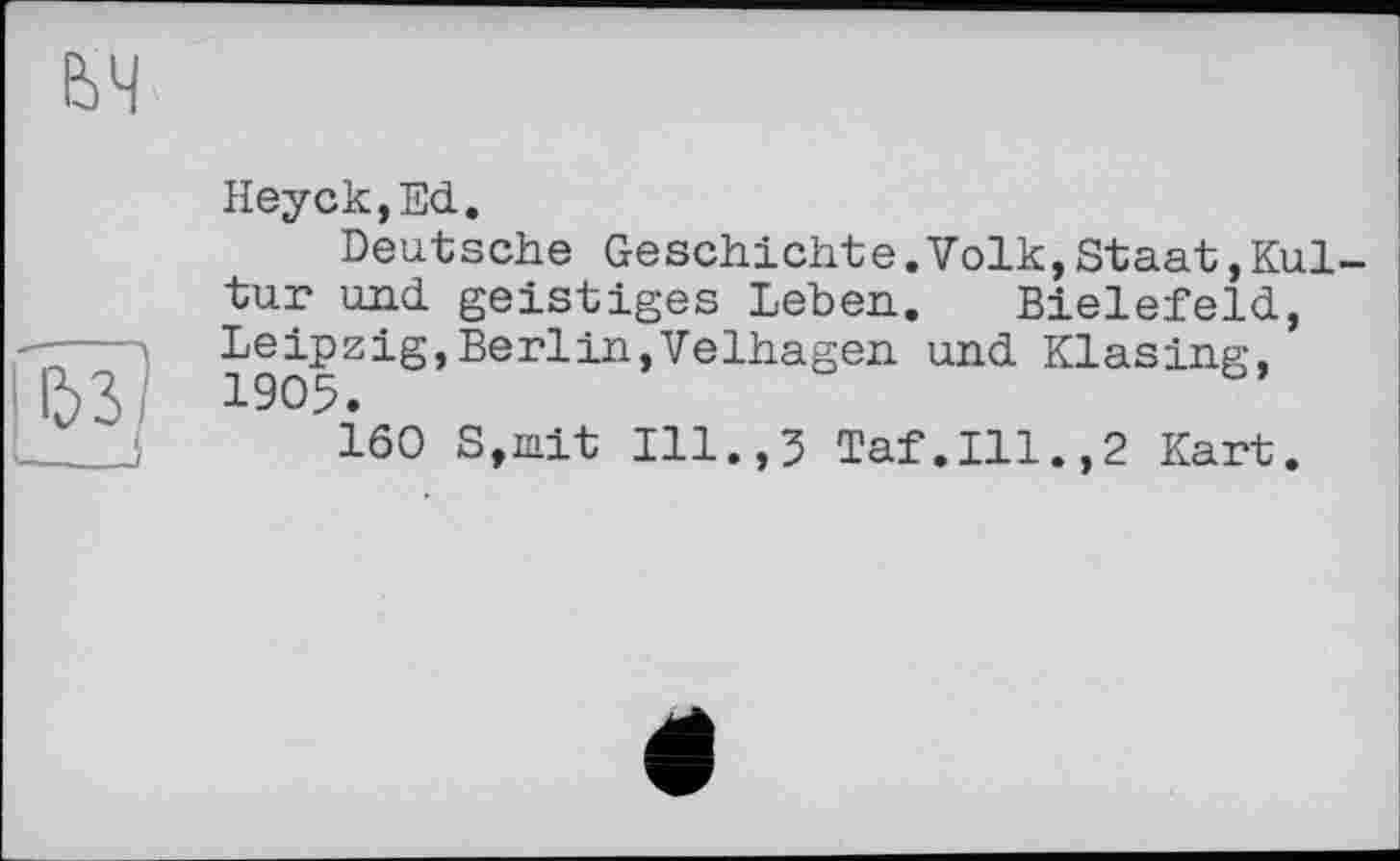 ﻿Heyck,Ed.
Deutsche Geschichte.Volk,Staat,Kultur und geistiges Leben. Bielefeld, Leipzig,Berlin,Velhagen und Klasing, 1905.
160 S,iait Ill.,5 Taf.111.,2 Kart.